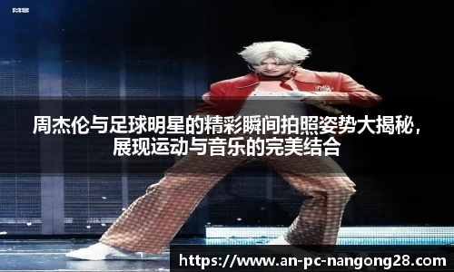 周杰伦与足球明星的精彩瞬间拍照姿势大揭秘，展现运动与音乐的完美结合