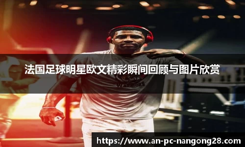 法国足球明星欧文精彩瞬间回顾与图片欣赏